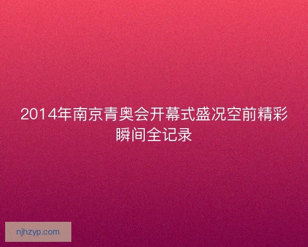 2014年南京青奥会开幕式盛况空前精彩瞬间全记录