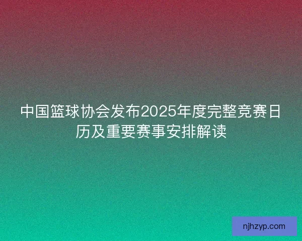 中国篮球协会发布2025年度完整竞赛日历及重要赛事安排解读