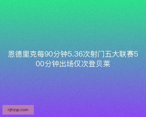 恩德里克每90分钟5.36次射门五大联赛500分钟出场仅次登贝莱