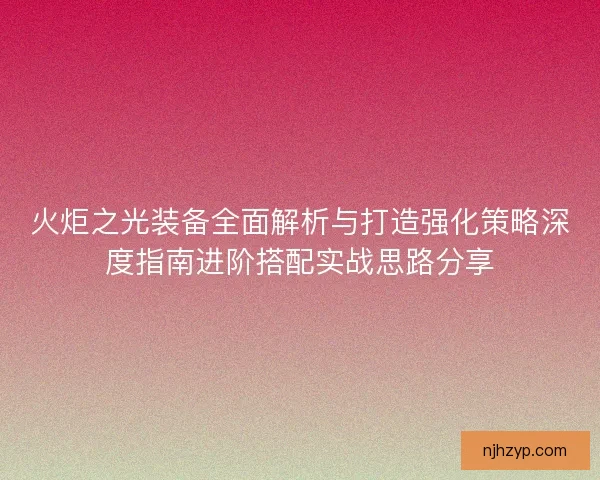 火炬之光装备全面解析与打造强化策略深度指南进阶搭配实战思路分享