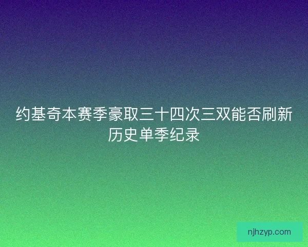 约基奇本赛季豪取三十四次三双能否刷新历史单季纪录