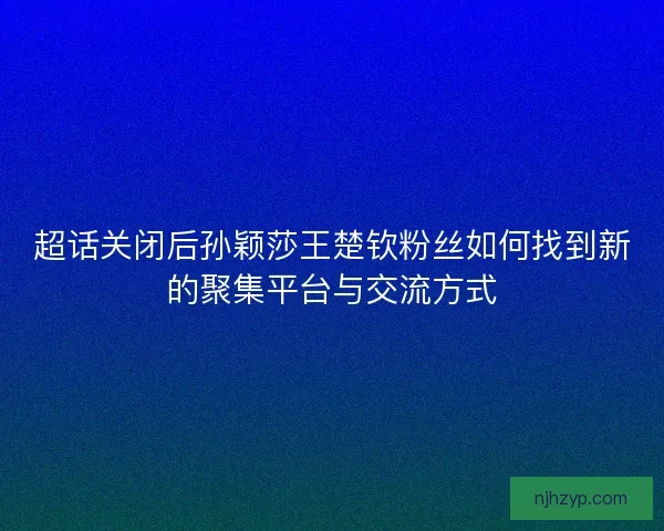 超话关闭后孙颖莎王楚钦粉丝如何找到新的聚集平台与交流方式