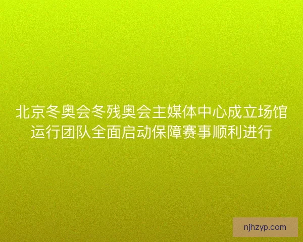 北京冬奥会冬残奥会主媒体中心成立场馆运行团队全面启动保障赛事顺利进行
