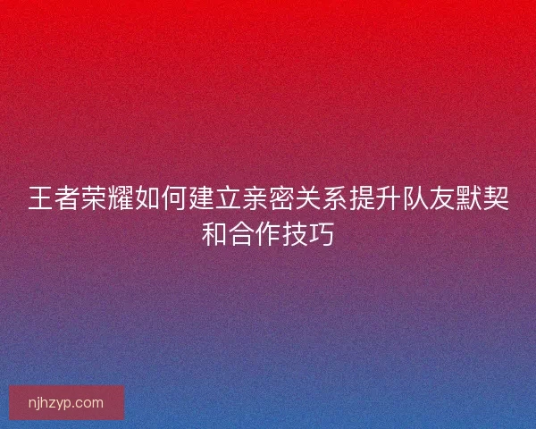 王者荣耀如何建立亲密关系提升队友默契和合作技巧