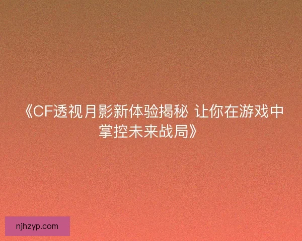 《CF透视月影新体验揭秘 让你在游戏中掌控未来战局》