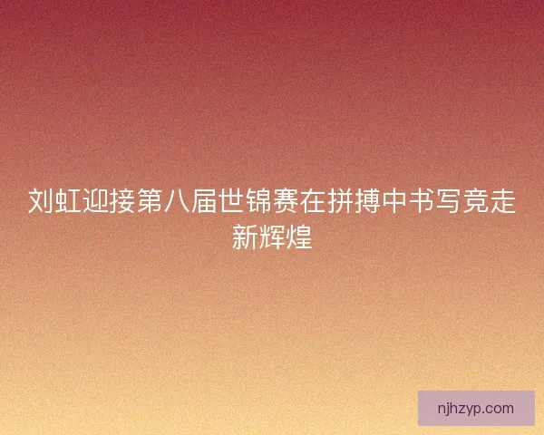 刘虹迎接第八届世锦赛在拼搏中书写竞走新辉煌