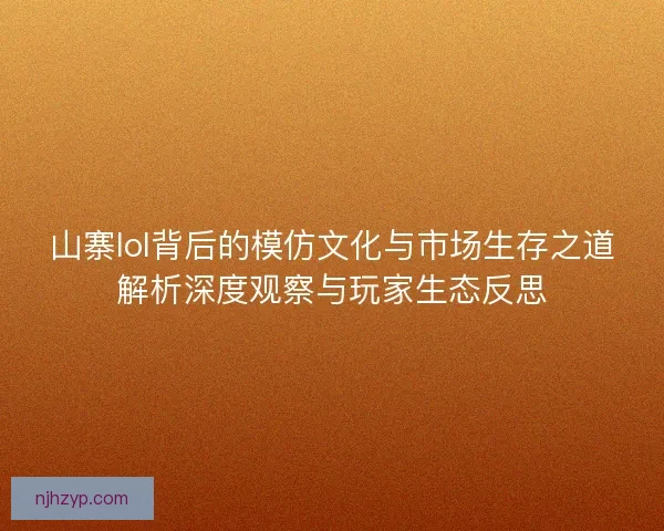 山寨lol背后的模仿文化与市场生存之道解析深度观察与玩家生态反思