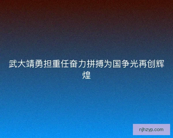 武大靖勇担重任奋力拼搏为国争光再创辉煌