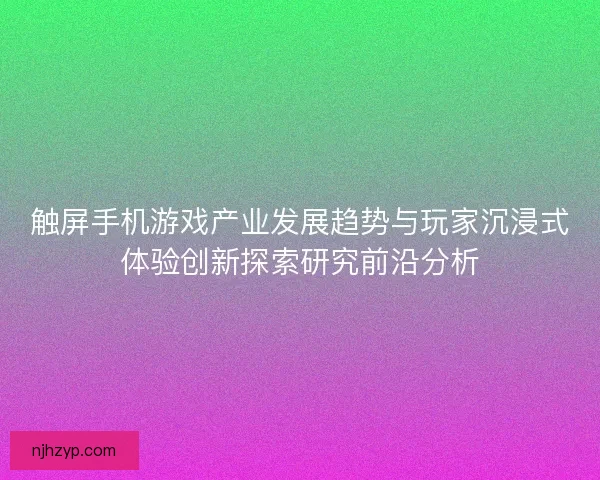 触屏手机游戏产业发展趋势与玩家沉浸式体验创新探索研究前沿分析