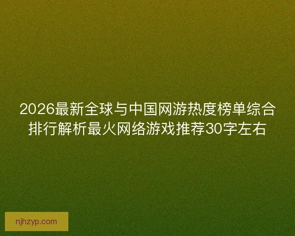 2026最新全球与中国网游热度榜单综合排行解析最火网络游戏推荐30字左右
