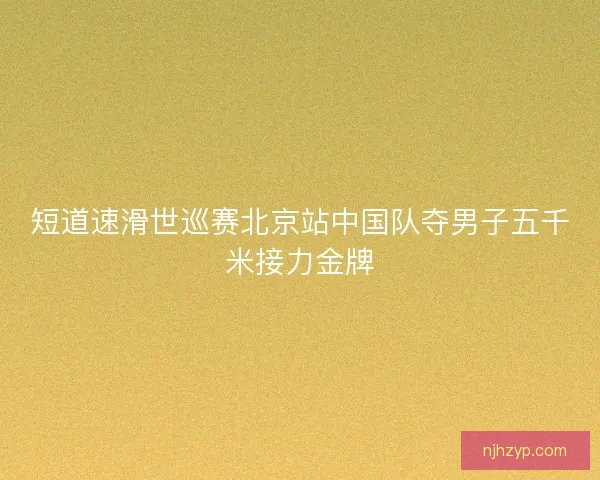 短道速滑世巡赛北京站中国队夺男子五千米接力金牌