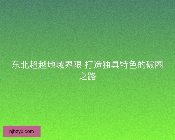 东北超越地域界限 打造独具特色的破圈之路