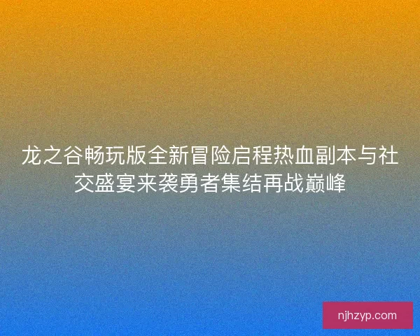 龙之谷畅玩版全新冒险启程热血副本与社交盛宴来袭勇者集结再战巅峰