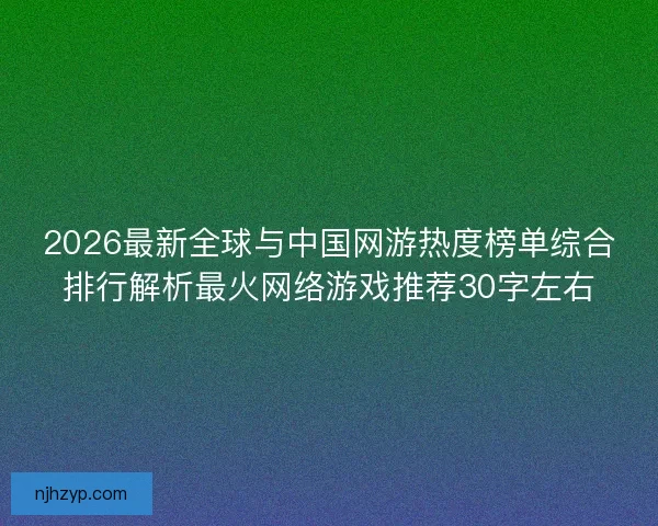 2026最新全球与中国网游热度榜单综合排行解析最火网络游戏推荐30字左右