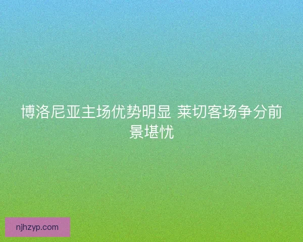 博洛尼亚主场优势明显 莱切客场争分前景堪忧