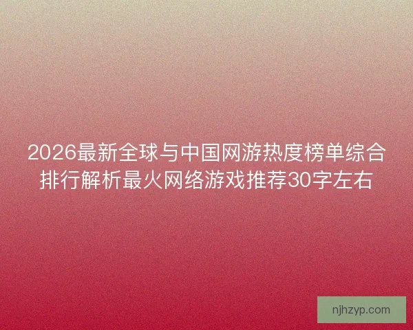 2026最新全球与中国网游热度榜单综合排行解析最火网络游戏推荐30字左右