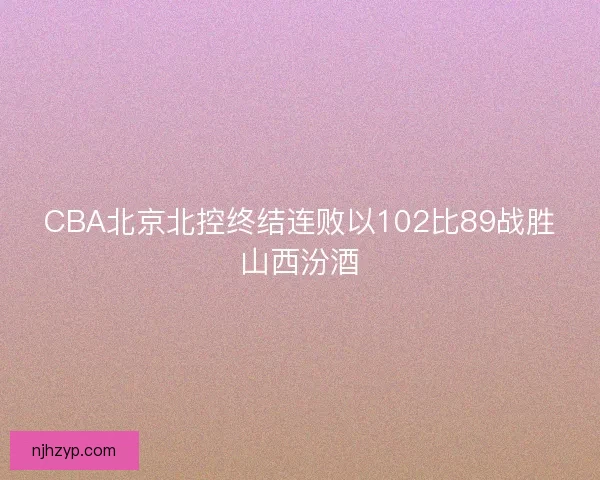 CBA北京北控终结连败以102比89战胜山西汾酒