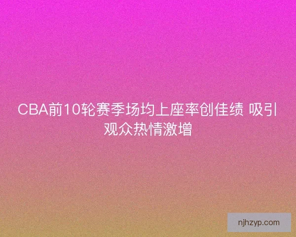 CBA前10轮赛季场均上座率创佳绩 吸引观众热情激增