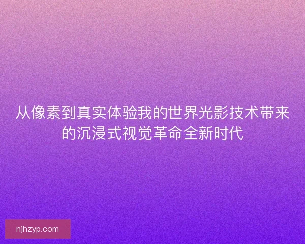 从像素到真实体验我的世界光影技术带来的沉浸式视觉革命全新时代