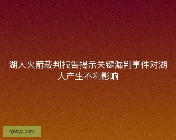 湖人火箭裁判报告揭示关键漏判事件对湖人产生不利影响